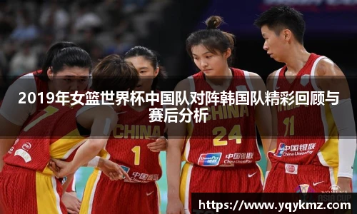 2019年女篮世界杯中国队对阵韩国队精彩回顾与赛后分析