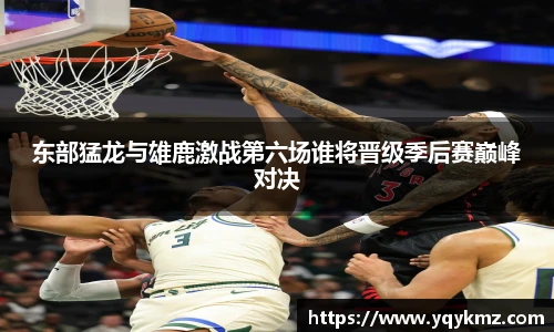 东部猛龙与雄鹿激战第六场谁将晋级季后赛巅峰对决