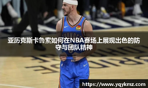 亚历克斯卡鲁索如何在NBA赛场上展现出色的防守与团队精神