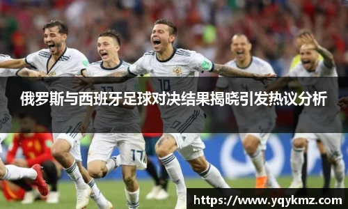 俄罗斯与西班牙足球对决结果揭晓引发热议分析