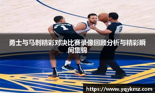 勇士与马刺精彩对决比赛录像回顾分析与精彩瞬间集锦