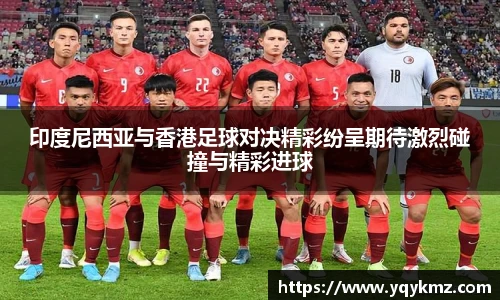 印度尼西亚与香港足球对决精彩纷呈期待激烈碰撞与精彩进球
