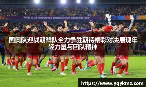 国奥队迎战朝鲜队全力争胜期待精彩对决展现年轻力量与团队精神