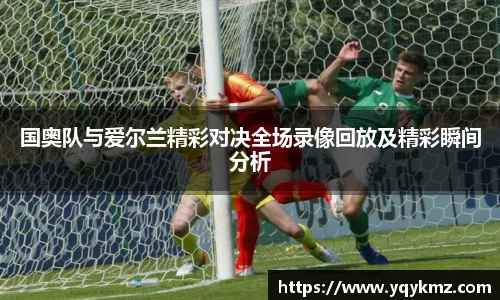 国奥队与爱尔兰精彩对决全场录像回放及精彩瞬间分析
