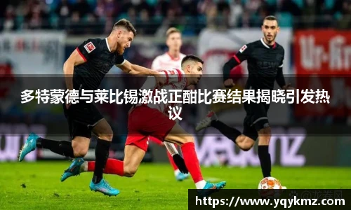 多特蒙德与莱比锡激战正酣比赛结果揭晓引发热议