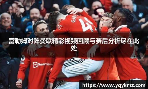 富勒姆对阵曼联精彩视频回顾与赛后分析尽在此处
