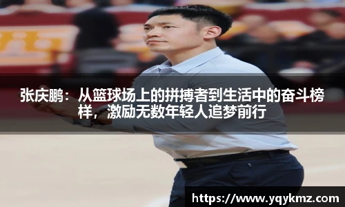 张庆鹏：从篮球场上的拼搏者到生活中的奋斗榜样，激励无数年轻人追梦前行