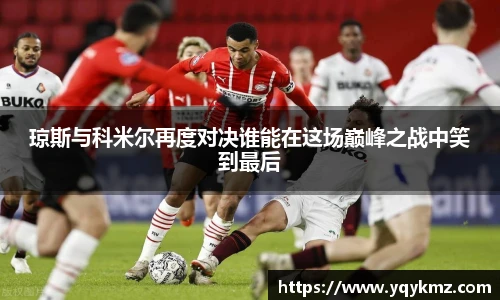 琼斯与科米尔再度对决谁能在这场巅峰之战中笑到最后