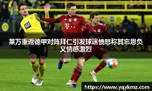 莱万重返德甲对阵拜仁引发球迷愤怒称其忘恩负义情感激烈