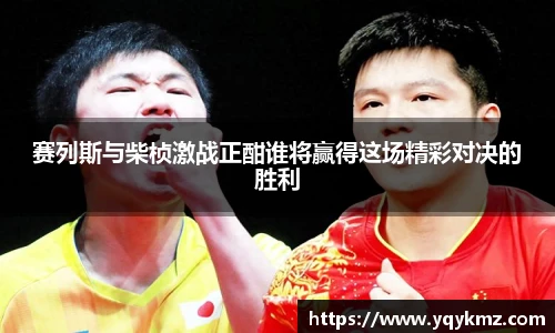 赛列斯与柴桢激战正酣谁将赢得这场精彩对决的胜利