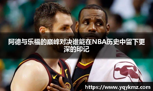 阿德与乐福的巅峰对决谁能在NBA历史中留下更深的印记