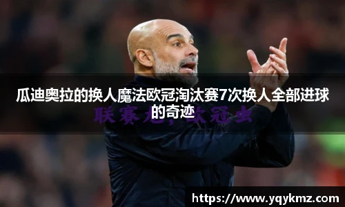 瓜迪奥拉的换人魔法欧冠淘汰赛7次换人全部进球的奇迹