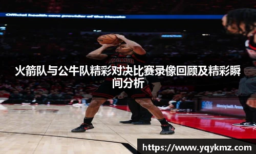火箭队与公牛队精彩对决比赛录像回顾及精彩瞬间分析