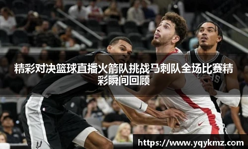 精彩对决篮球直播火箭队挑战马刺队全场比赛精彩瞬间回顾