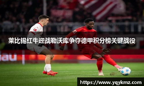 莱比锡红牛迎战勒沃库争夺德甲积分榜关键战役