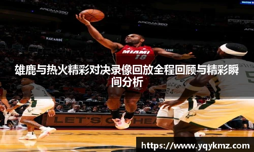 雄鹿与热火精彩对决录像回放全程回顾与精彩瞬间分析