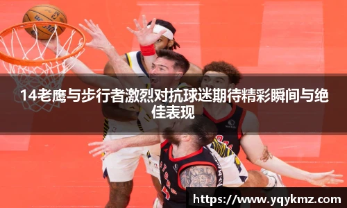 14老鹰与步行者激烈对抗球迷期待精彩瞬间与绝佳表现